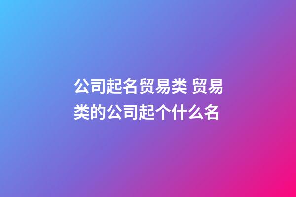 公司起名贸易类 贸易类的公司起个什么名-第1张-公司起名-玄机派